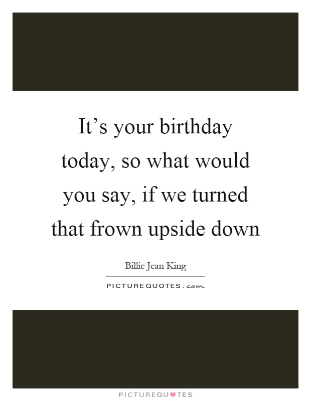 It's your birthday today, so what would you say, if we turned that frown upside down Picture Quote #1