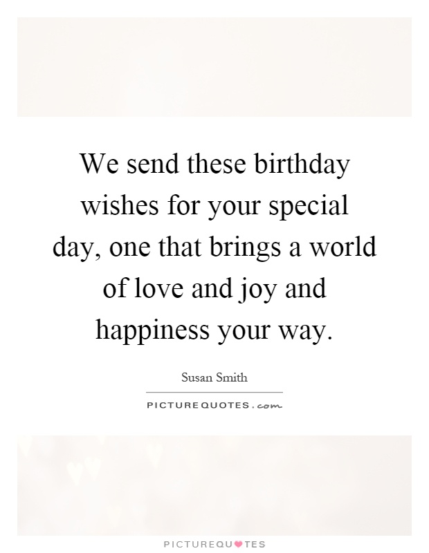 We send these birthday wishes for your special day, one that brings a world of love and joy and happiness your way Picture Quote #1