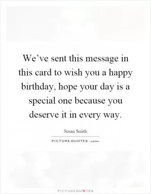 We’ve sent this message in this card to wish you a happy birthday, hope your day is a special one because you deserve it in every way Picture Quote #1