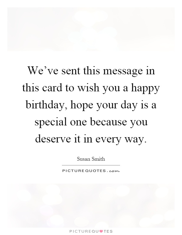 We've sent this message in this card to wish you a happy birthday, hope your day is a special one because you deserve it in every way Picture Quote #1