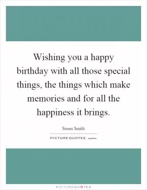 Wishing you a happy birthday with all those special things, the things which make memories and for all the happiness it brings Picture Quote #1