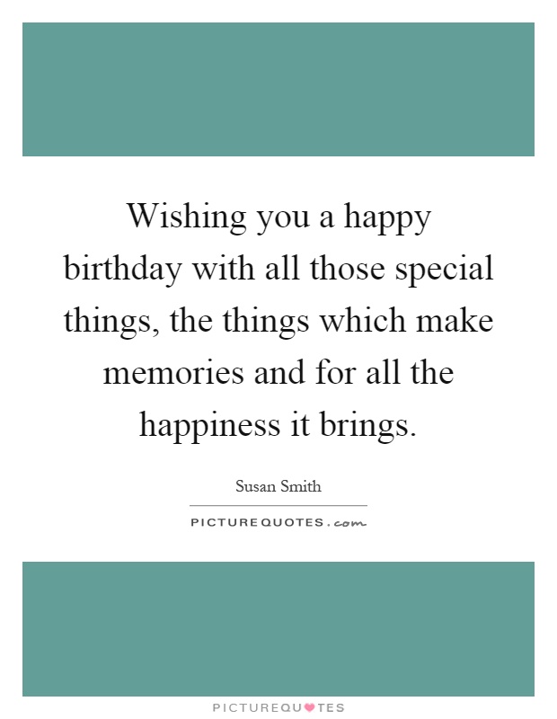 Wishing you a happy birthday with all those special things, the things which make memories and for all the happiness it brings Picture Quote #1