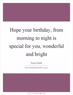 Hope your birthday, from morning to night is special for you, wonderful and bright Picture Quote #1