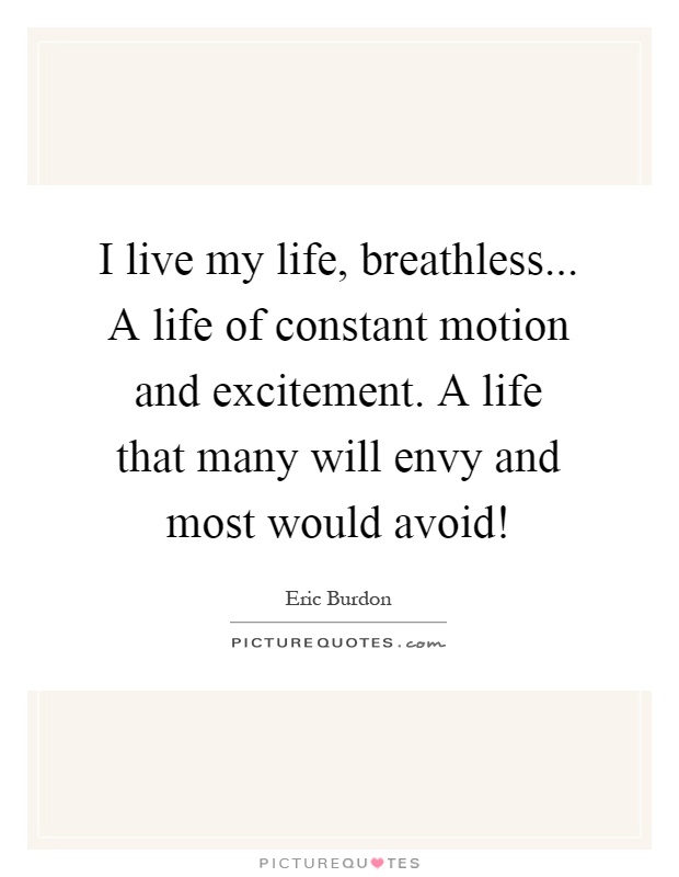 I live my life, breathless... A life of constant motion and excitement. A life that many will envy and most would avoid! Picture Quote #1