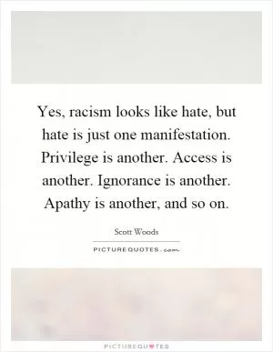 Yes, racism looks like hate, but hate is just one manifestation. Privilege is another. Access is another. Ignorance is another. Apathy is another, and so on Picture Quote #1