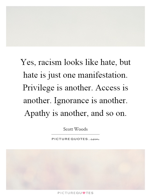 Yes, racism looks like hate, but hate is just one manifestation. Privilege is another. Access is another. Ignorance is another. Apathy is another, and so on Picture Quote #1