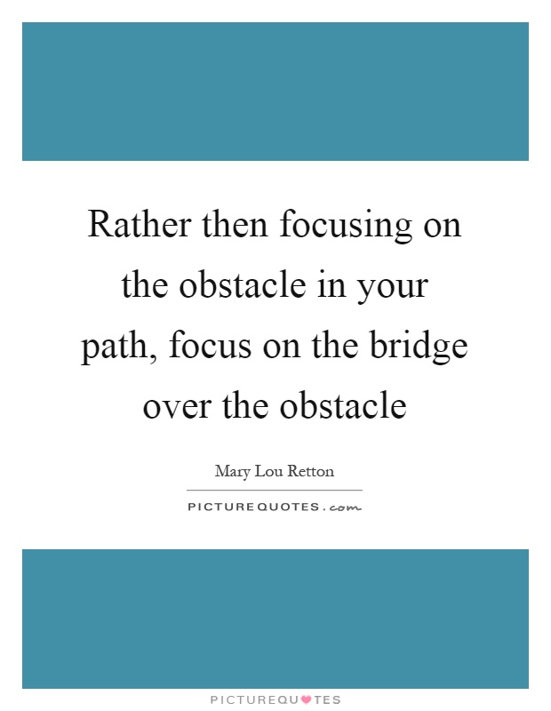 Rather then focusing on the obstacle in your path, focus on the bridge over the obstacle Picture Quote #1