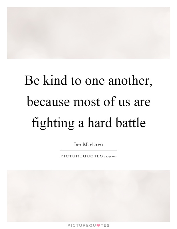 Be kind to one another, because most of us are fighting a hard battle Picture Quote #1