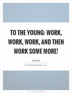 To the young: Work, work, work, and then work some more! Picture Quote #1