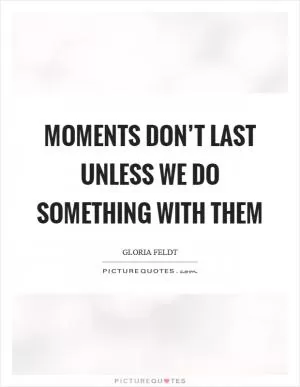 Moments don’t last unless we do something with them Picture Quote #1