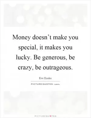 Money doesn’t make you special, it makes you lucky. Be generous, be crazy, be outrageous Picture Quote #1