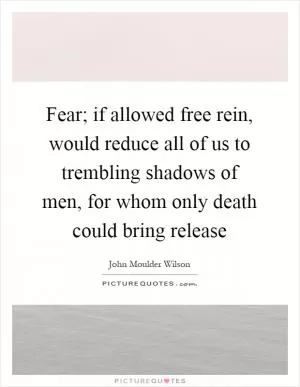 Fear; if allowed free rein, would reduce all of us to trembling shadows of men, for whom only death could bring release Picture Quote #1