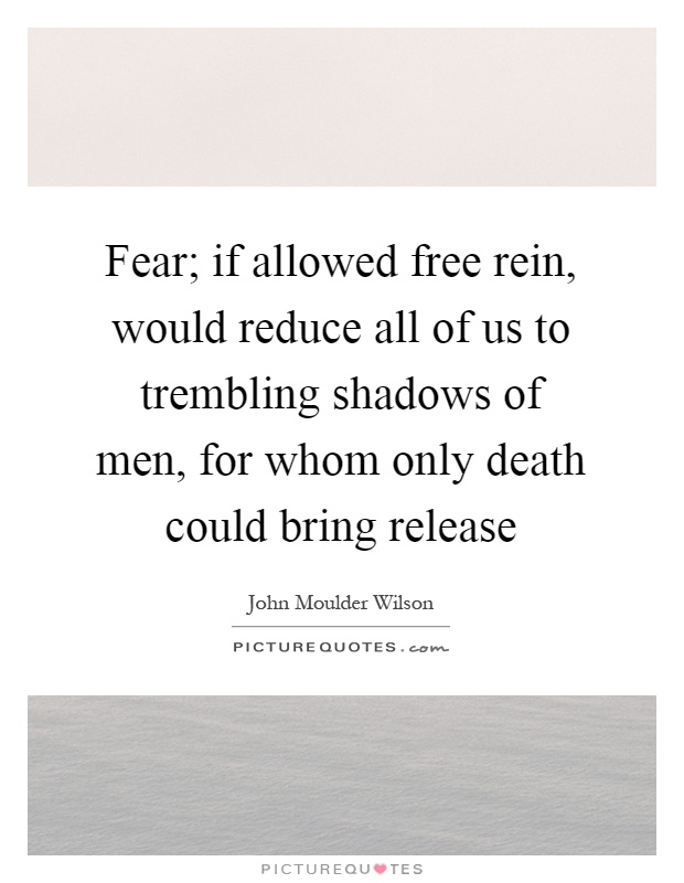 Fear; if allowed free rein, would reduce all of us to trembling ...