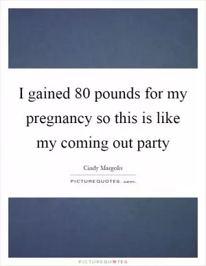 I gained 80 pounds for my pregnancy so this is like my coming out party Picture Quote #1