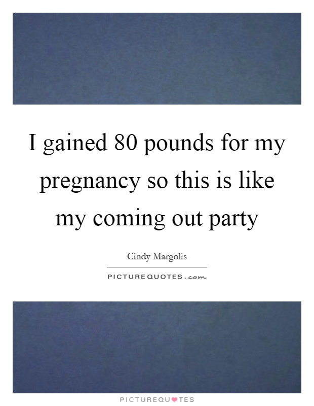 I gained 80 pounds for my pregnancy so this is like my coming out party Picture Quote #1