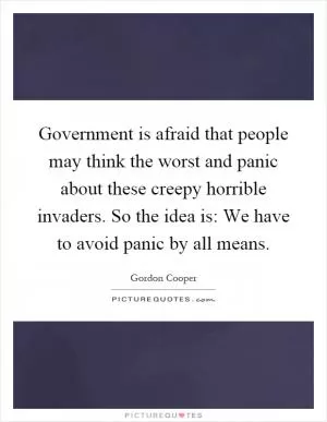 Government is afraid that people may think the worst and panic about these creepy horrible invaders. So the idea is: We have to avoid panic by all means Picture Quote #1
