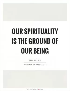 Our spirituality is the ground of our being Picture Quote #1
