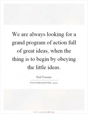 We are always looking for a grand program of action full of great ideas, when the thing is to begin by obeying the little ideas Picture Quote #1