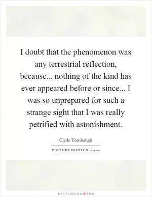 I doubt that the phenomenon was any terrestrial reflection, because... nothing of the kind has ever appeared before or since... I was so unprepared for such a strange sight that I was really petrified with astonishment Picture Quote #1