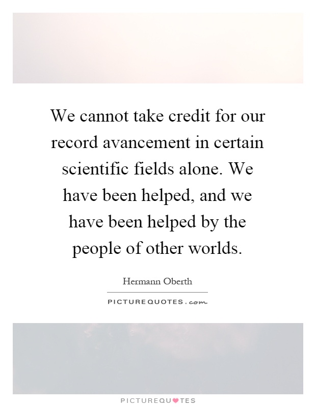 We cannot take credit for our record avancement in certain scientific fields alone. We have been helped, and we have been helped by the people of other worlds Picture Quote #1