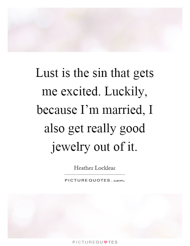 Lust is the sin that gets me excited. Luckily, because I'm married, I also get really good jewelry out of it Picture Quote #1
