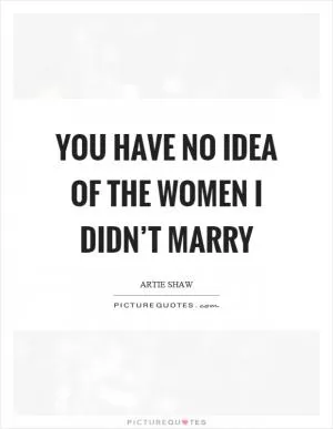 You have no idea of the women I didn’t marry Picture Quote #1