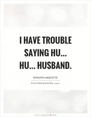 I have trouble saying hu... hu... husband Picture Quote #1