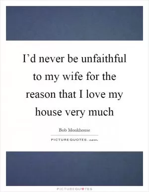 I’d never be unfaithful to my wife for the reason that I love my house very much Picture Quote #1