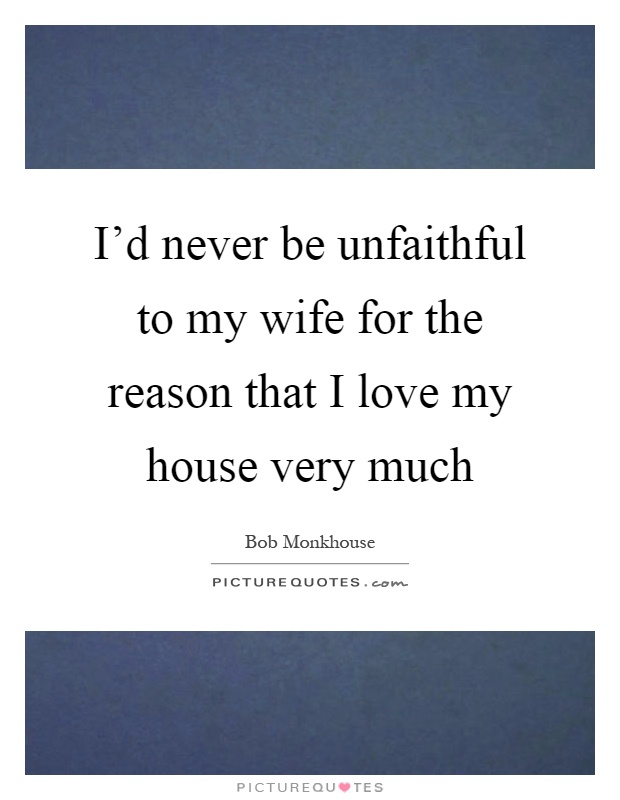 I'd never be unfaithful to my wife for the reason that I love my house very much Picture Quote #1