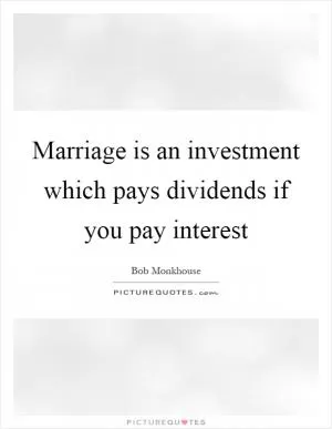 Marriage is an investment which pays dividends if you pay interest Picture Quote #1