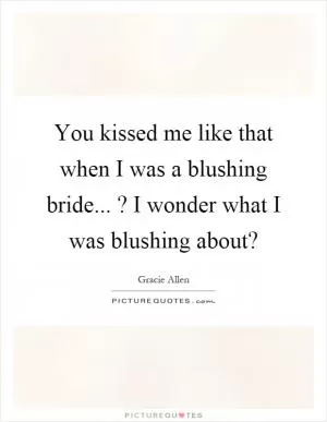 You kissed me like that when I was a blushing bride...? I wonder what I was blushing about? Picture Quote #1