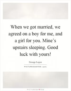 When we got married, we agreed on a boy for me, and a girl for you. Mine’s upstairs sleeping. Good luck with yours! Picture Quote #1