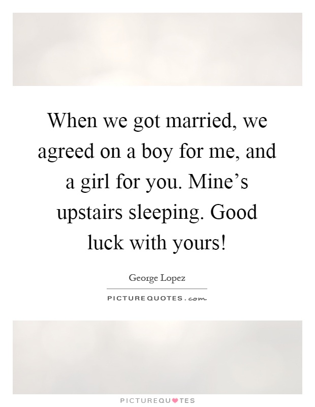 When we got married, we agreed on a boy for me, and a girl for you. Mine's upstairs sleeping. Good luck with yours! Picture Quote #1