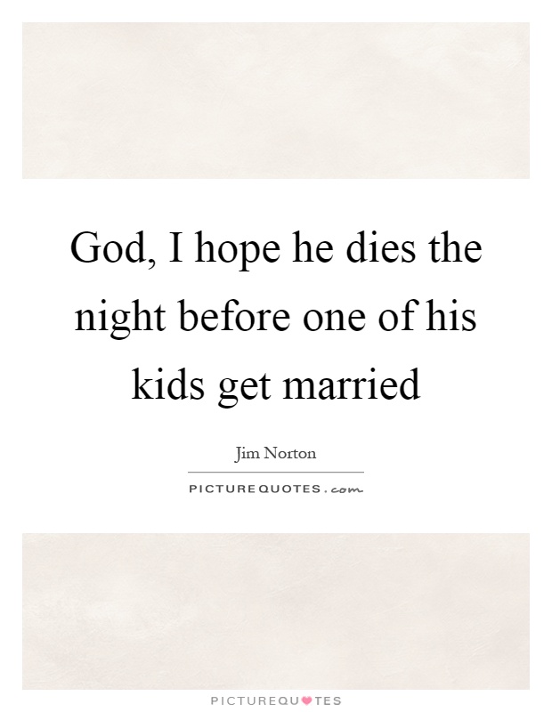 God, I hope he dies the night before one of his kids get married Picture Quote #1