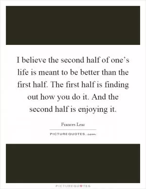 I believe the second half of one’s life is meant to be better than the first half. The first half is finding out how you do it. And the second half is enjoying it Picture Quote #1