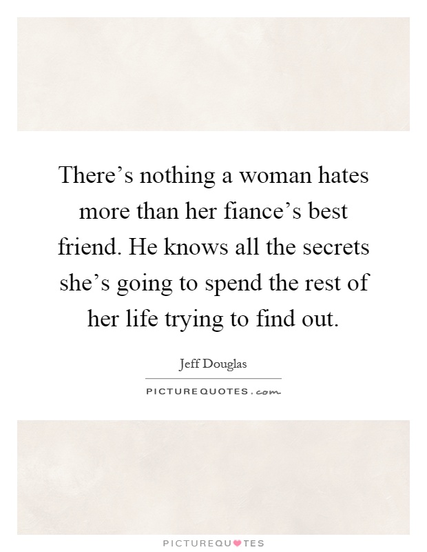 There's nothing a woman hates more than her fiance's best friend. He knows all the secrets she's going to spend the rest of her life trying to find out Picture Quote #1