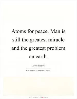 Atoms for peace. Man is still the greatest miracle and the greatest problem on earth Picture Quote #1