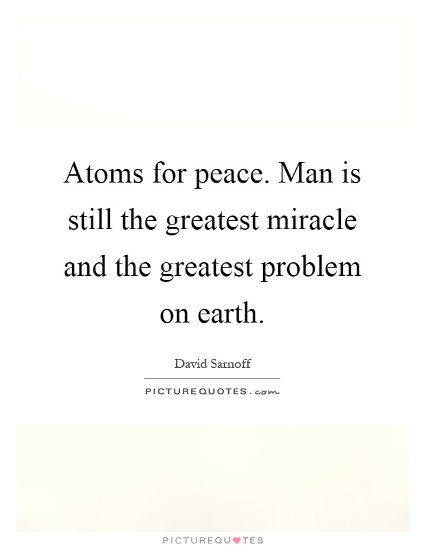 Atoms for peace. Man is still the greatest miracle and the greatest problem on earth Picture Quote #1