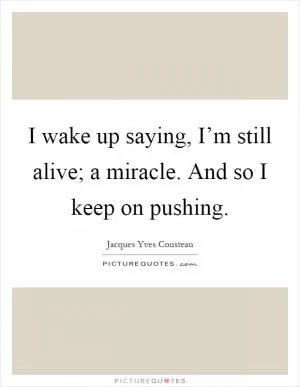 I wake up saying, I’m still alive; a miracle. And so I keep on pushing Picture Quote #1