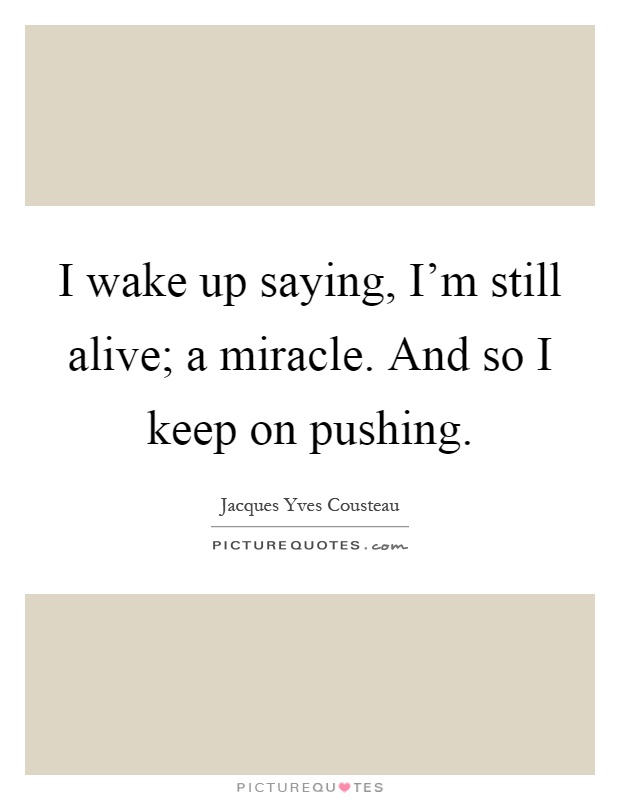 I wake up saying, I'm still alive; a miracle. And so I keep on pushing Picture Quote #1