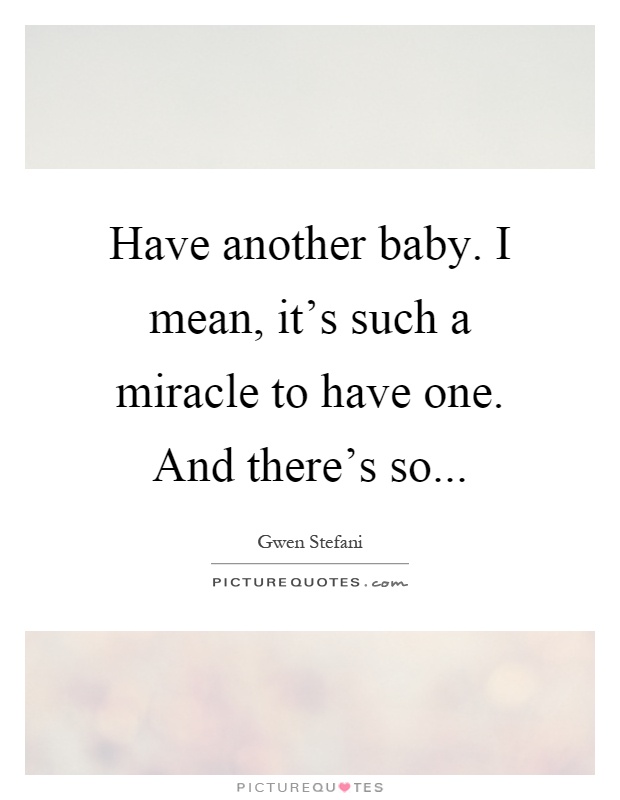 Have another baby. I mean, it's such a miracle to have one. And there's so Picture Quote #1
