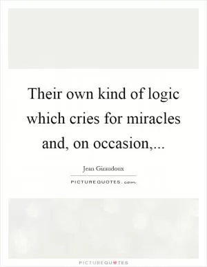 Their own kind of logic which cries for miracles and, on occasion, Picture Quote #1