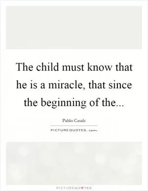 The child must know that he is a miracle, that since the beginning of the Picture Quote #1
