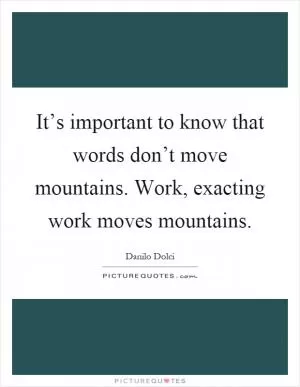 It’s important to know that words don’t move mountains. Work, exacting work moves mountains Picture Quote #1