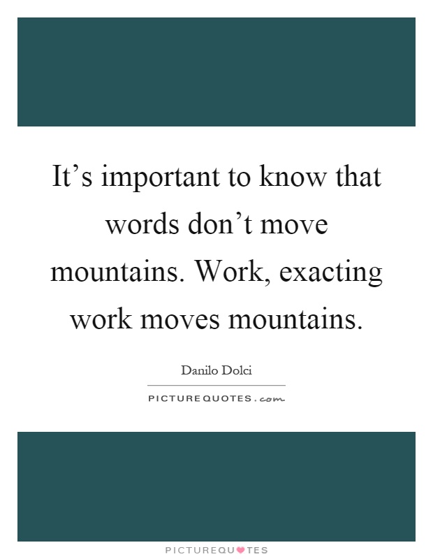 It's important to know that words don't move mountains. Work, exacting work moves mountains Picture Quote #1
