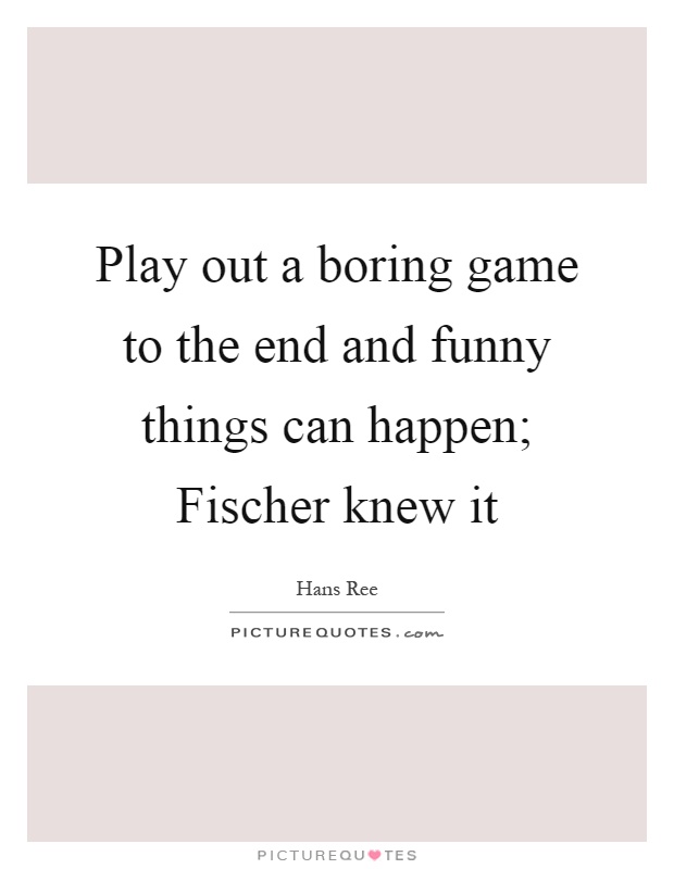 Play out a boring game to the end and funny things can happen; Fischer knew it Picture Quote #1