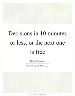 Decisions in 10 minutes or less, or the next one is free Picture Quote #1