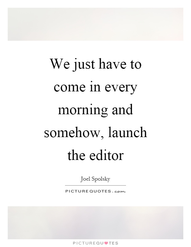 We just have to come in every morning and somehow, launch the editor Picture Quote #1