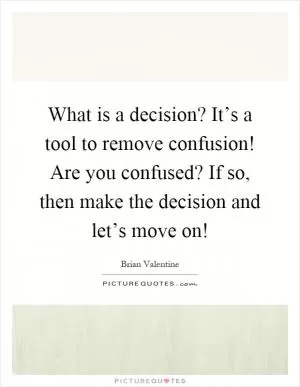 What is a decision? It’s a tool to remove confusion! Are you confused? If so, then make the decision and let’s move on! Picture Quote #1
