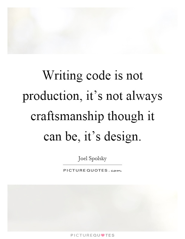 Writing code is not production, it's not always craftsmanship though it can be, it's design Picture Quote #1